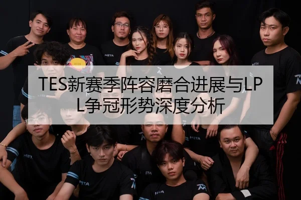 TES新赛季阵容磨合进展与LPL争冠形势深度分析