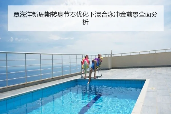 覃海洋新周期转身节奏优化下混合泳冲金前景全面分析