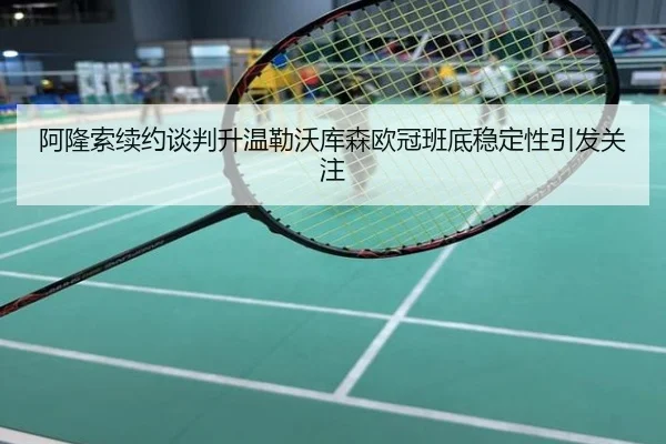 阿隆索续约谈判升温勒沃库森欧冠班底稳定性引发关注