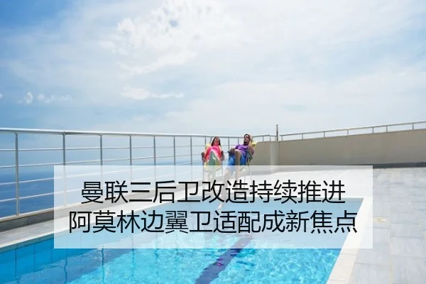 曼联三后卫改造持续推进 阿莫林边翼卫适配成新焦点