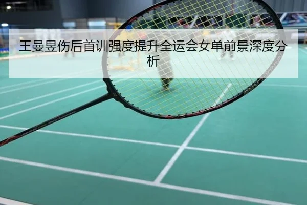 王曼昱伤后首训强度提升全运会女单前景深度分析