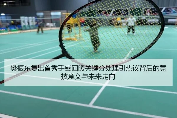 樊振东复出首秀手感回暖关键分处理引热议背后的竞技意义与未来走向